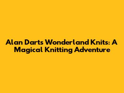 Alan Dart's Wonderland Knits: A Magical Knitting Adventure