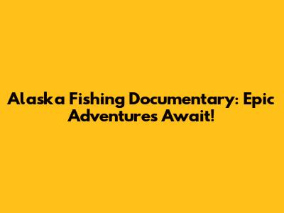 Alaska Fishing Documentary: Epic Adventures Await!