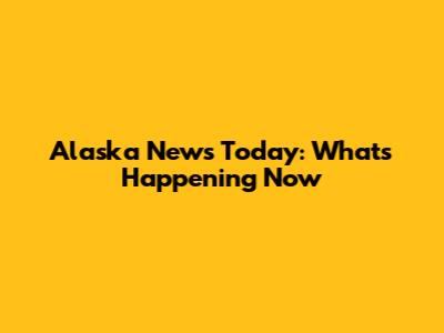 Alaska News Today: What's Happening Now