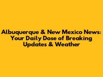 Albuquerque & New Mexico News: Your Daily Dose of Breaking Updates & Weather