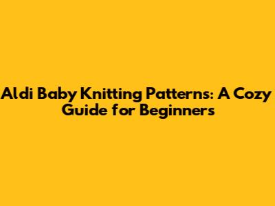 Aldi Baby Knitting Patterns: A Cozy Guide for Beginners