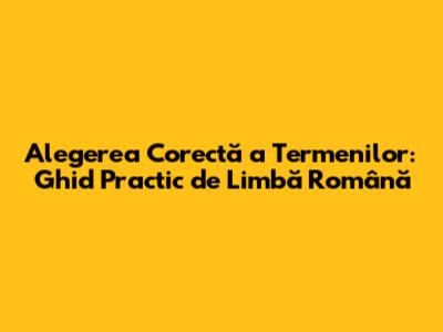 Alegerea Corectă a Termenilor: Ghid Practic de Limbă Română