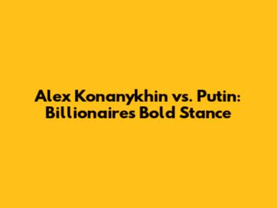 Alex Konanykhin vs. Putin: Billionaire's Bold Stance