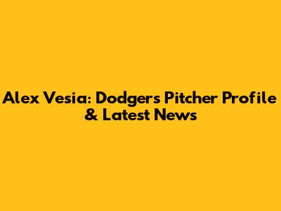 Alex Vesia: Dodgers Pitcher Profile & Latest News