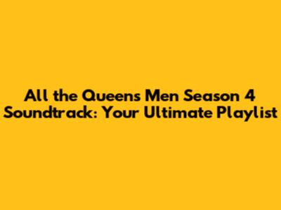All the Queen's Men Season 4 Soundtrack: Your Ultimate Playlist