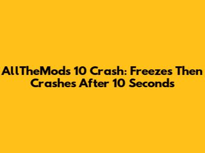AllTheMods 10 Crash: Freezes Then Crashes After 10 Seconds