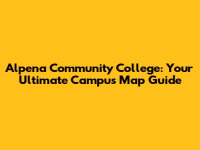 Alpena Community College: Your Ultimate Campus Map Guide