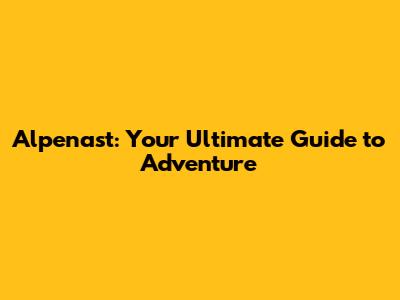 Alpenast: Your Ultimate Guide to Adventure