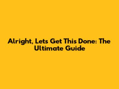 Alright, Let's Get This Done: The Ultimate Guide