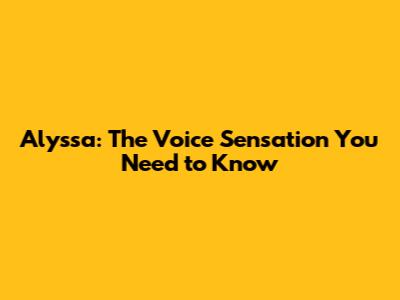 Alyssa: The Voice Sensation You Need to Know