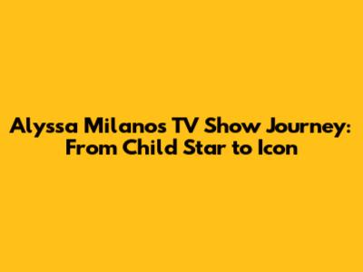 Alyssa Milano's TV Show Journey: From Child Star to Icon