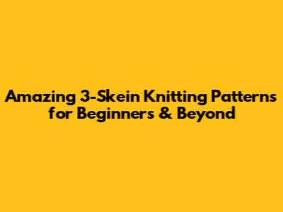 Amazing 3-Skein Knitting Patterns for Beginners & Beyond