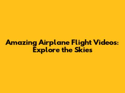 Amazing Airplane Flight Videos: Explore the Skies