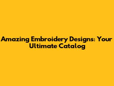 Amazing Embroidery Designs: Your Ultimate Catalog