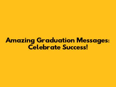 Amazing Graduation Messages: Celebrate Success!
