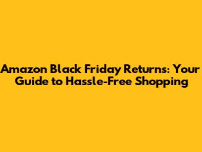 Amazon Black Friday Returns: Your Guide to Hassle-Free Shopping