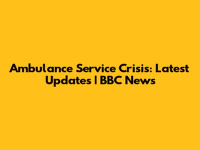 Ambulance Service Crisis: Latest Updates | BBC News