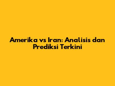Amerika vs Iran: Analisis dan Prediksi Terkini