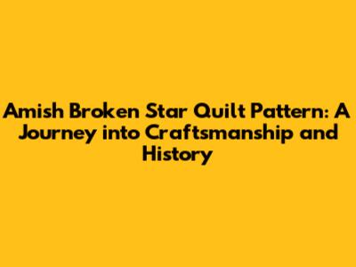 Amish Broken Star Quilt Pattern: A Journey into Craftsmanship and History