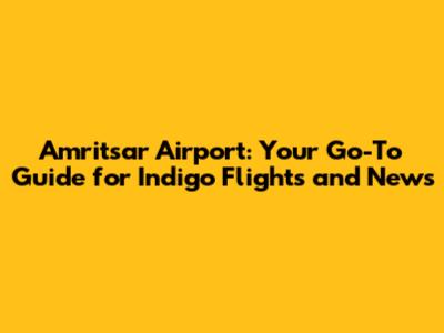 Amritsar Airport: Your Go-To Guide for Indigo Flights and News