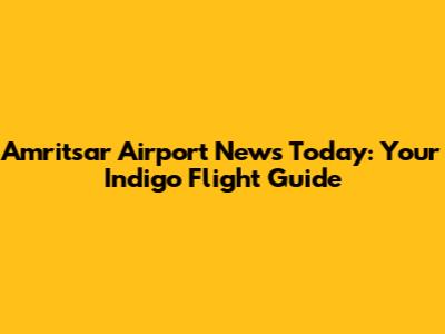 Amritsar Airport News Today: Your Indigo Flight Guide