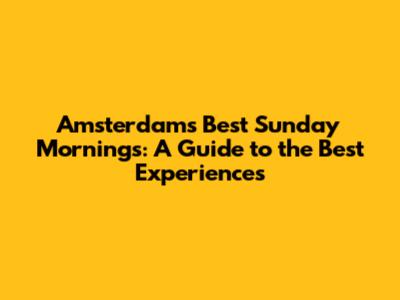Amsterdam's Best Sunday Mornings: A Guide to the Best Experiences