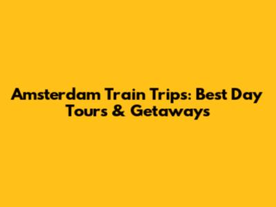 Amsterdam Train Trips: Best Day Tours & Getaways