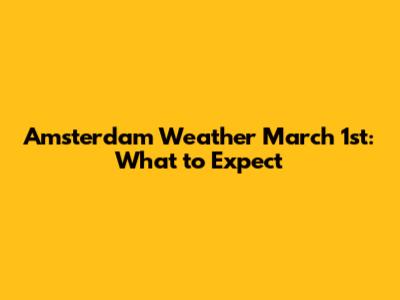 Amsterdam Weather March 1st: What to Expect