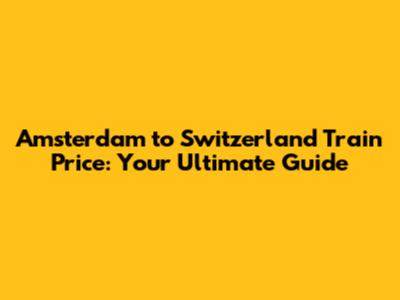 Amsterdam to Switzerland Train Price: Your Ultimate Guide
