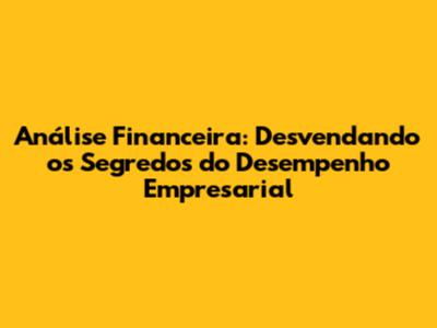 Análise Financeira: Desvendando os Segredos do Desempenho Empresarial