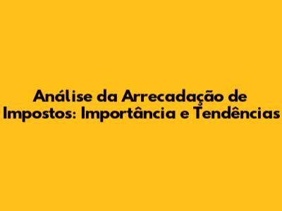 Análise da Arrecadação de Impostos: Importância e Tendências