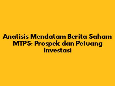 Analisis Mendalam Berita Saham MTPS: Prospek dan Peluang Investasi
