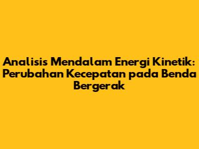 Analisis Mendalam Energi Kinetik: Perubahan Kecepatan pada Benda Bergerak