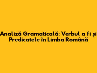 Analiză Gramaticală: Verbul 'a fi' și Predicatele în Limba Română