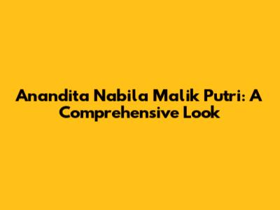 Anandita Nabila Malik Putri: A Comprehensive Look