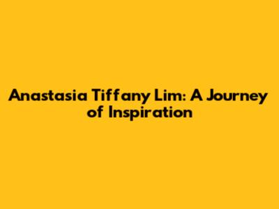 Anastasia Tiffany Lim: A Journey of Inspiration