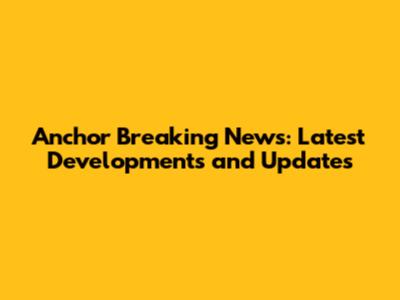 Anchor Breaking News: Latest Developments and Updates