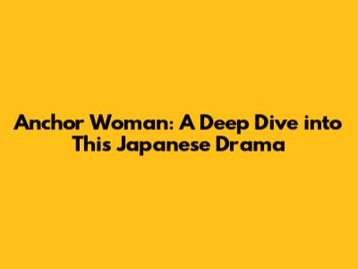 Anchor Woman: A Deep Dive into This Japanese Drama