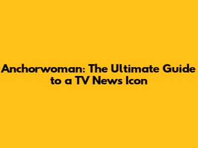 Anchorwoman: The Ultimate Guide to a TV News Icon