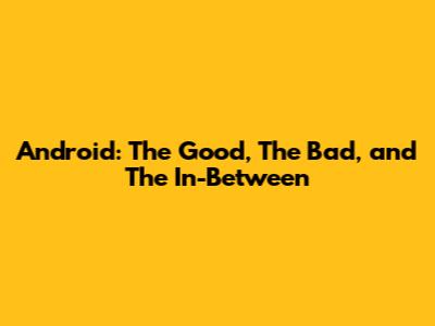Android: The Good, The Bad, and The In-Between