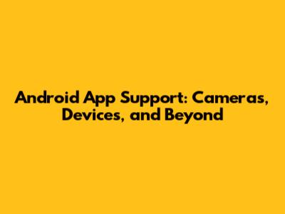 Android App Support: Cameras, Devices, and Beyond