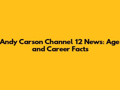 Andy Carson Channel 12 News: Age and Career Facts