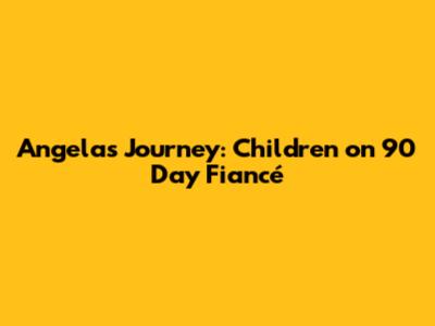 Angela's Journey: Children on 90 Day Fiancé