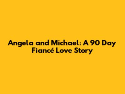 Angela and Michael: A 90 Day Fiancé Love Story