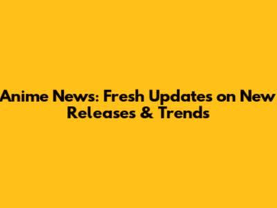 Anime News: Fresh Updates on New Releases & Trends