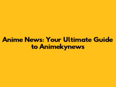 Anime News: Your Ultimate Guide to Animekynews