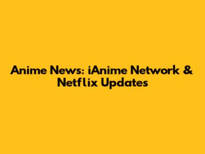 Anime News: iAnime Network & Netflix Updates