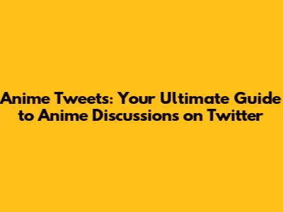 Anime Tweets: Your Ultimate Guide to Anime Discussions on Twitter