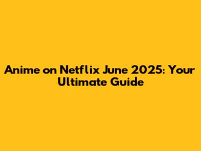 Anime on Netflix June 2025: Your Ultimate Guide