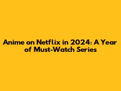 Anime on Netflix in 2024: A Year of Must-Watch Series